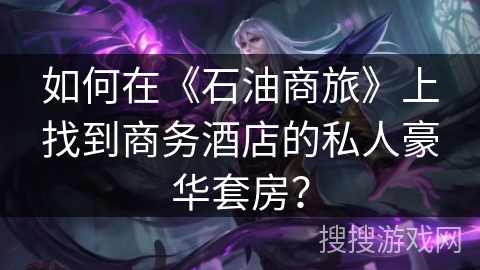 如何在《石油商旅》上找到商务酒店的私人豪华套房？