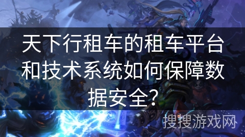 天下行租车的租车平台和技术系统如何保障数据安全？