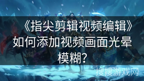 《指尖剪辑视频编辑》如何添加视频画面光晕模糊？