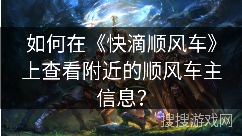 如何在《快滴顺风车》上查看附近的顺风车主信息? 如何在《快滴顺风车》上查看附近的顺风车主信息?
