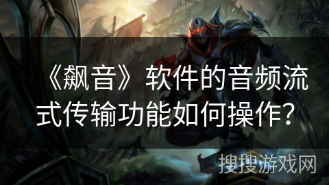 《飙音》软件的音频流式传输功能如何操作？