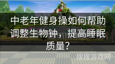 中老年健身操如何帮助调整生物钟，提高睡眠质量？