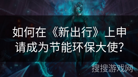 如何在《新出行》上申请成为节能环保大使? 如何在《新出行》上申请成为节能环保大使?
