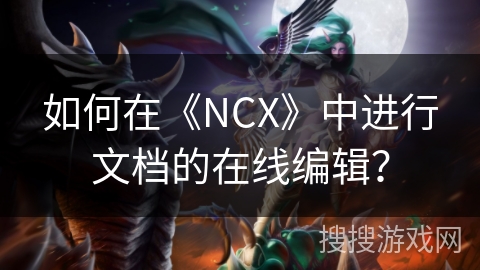 如何在《NCX》中进行文档的在线编辑? 如何在《NCX》中进行文档的在线编辑?