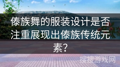 傣族舞的服装设计是否注重展现出傣族传统元素？