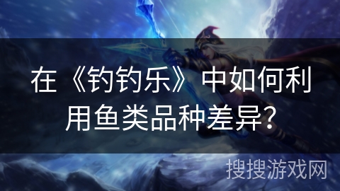 在《钓钓乐》中如何利用鱼类品种差异？
