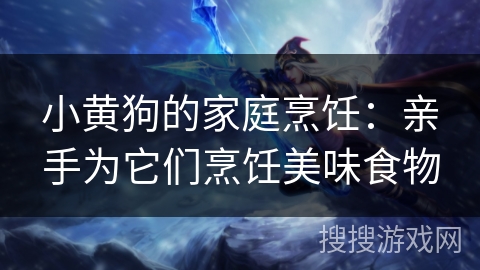 小黄狗的家庭烹饪：亲手为它们烹饪美味食物