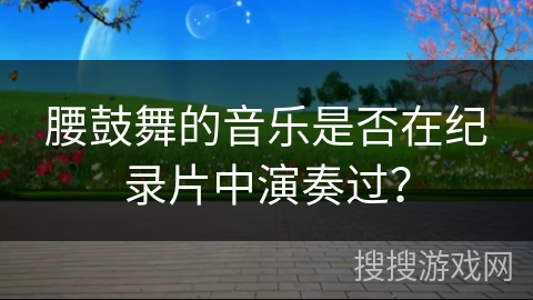 腰鼓舞的音乐是否在纪录片中演奏过？