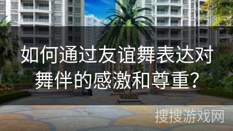 如何通过友谊舞表达对舞伴的感激和尊重？