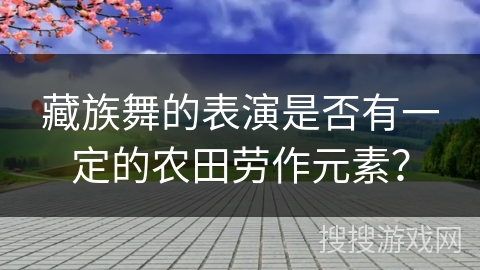 藏族舞的表演是否有一定的农田劳作元素？
