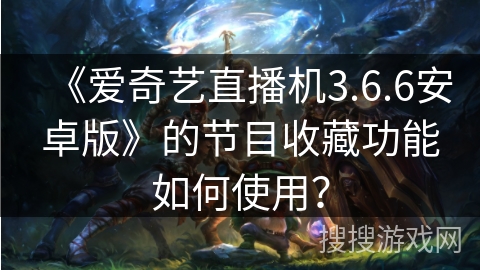 《爱奇艺直播机3.6.6安卓版》的节目收藏功能如何使用？