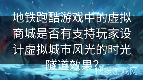 地铁跑酷游戏中的虚拟商城是否有支持玩家设计虚拟城市风光的时光隧道效果？