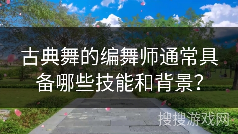 古典舞的编舞师通常具备哪些技能和背景？