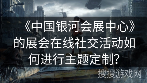 《中国银河会展中心》的展会在线社交活动如何进行主题定制？