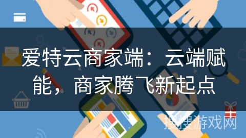 爱特云商家端:云端赋能,商家腾飞新起点 爱特云商家端:云端赋能,商家腾飞新起点