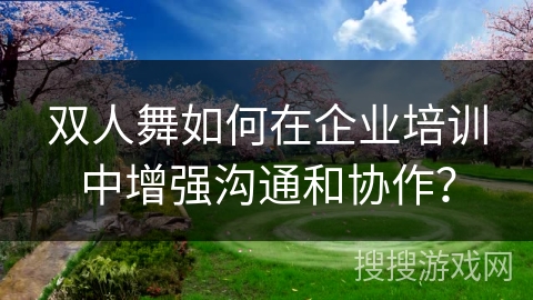 双人舞如何在企业培训中增强沟通和协作？