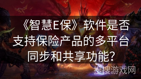 《智慧E保》软件是否支持保险产品的多平台同步和共享功能？