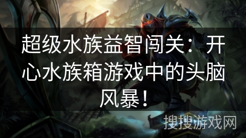 超级水族益智闯关：开心水族箱游戏中的头脑风暴！