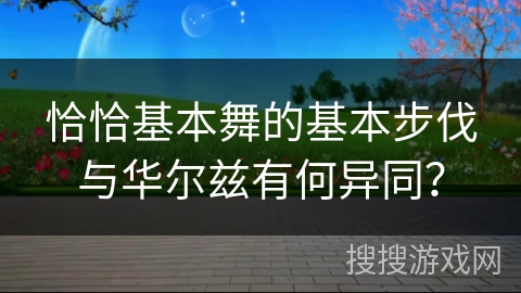 恰恰基本舞的基本步伐与华尔兹有何异同？