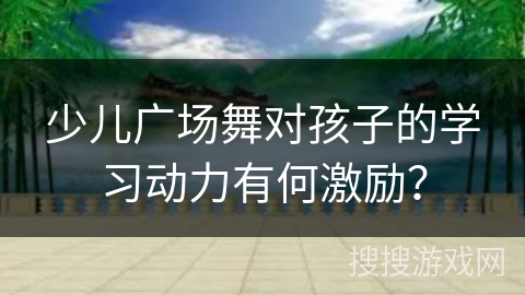 少儿广场舞对孩子的学习动力有何激励？