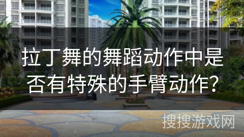 拉丁舞的舞蹈动作中是否有特殊的手臂动作？