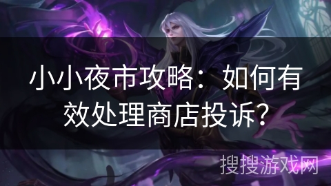 小小夜市攻略:如何有效处理商店投诉? 小小夜市攻略:如何有效处理商店投诉?