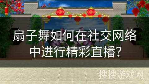 扇子舞如何在社交网络中进行精彩直播？