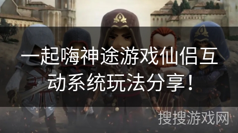 一起嗨神途游戏仙侣互动系统玩法分享！