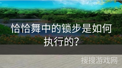 恰恰舞中的锁步是如何执行的？