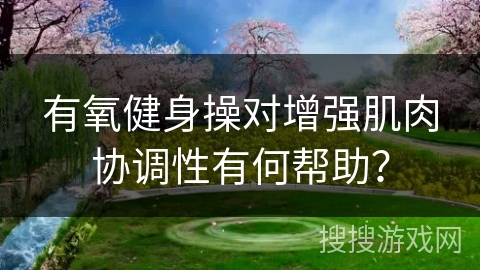 有氧健身操对增强肌肉协调性有何帮助？