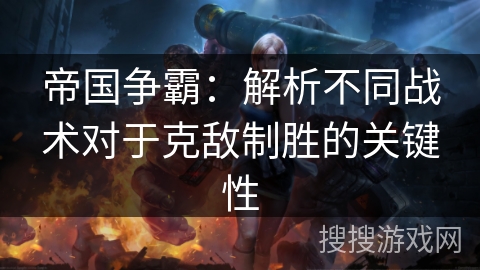 帝国争霸:解析不同战术对于克敌制胜的关键性 帝国争霸:解析不同战术对于克敌制胜的关键性