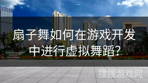 扇子舞如何在游戏开发中进行虚拟舞蹈？