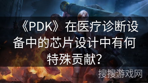 《PDK》在医疗诊断设备中的芯片设计中有何特殊贡献？