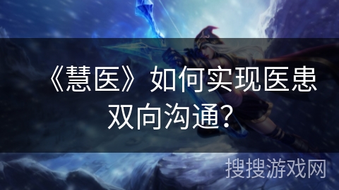 《慧医》如何实现医患双向沟通? 《慧医》如何实现医患双向沟通?