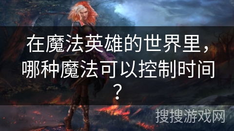 在魔法英雄的世界里，哪种魔法可以控制时间？