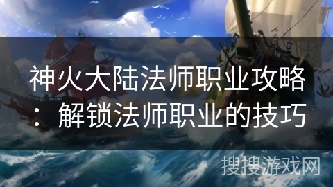 神火大陆法师职业攻略：解锁法师职业的技巧