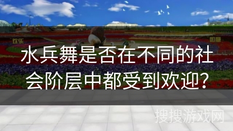 水兵舞是否在不同的社会阶层中都受到欢迎？