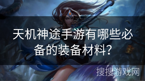 天机神途手游有哪些必备的装备材料？