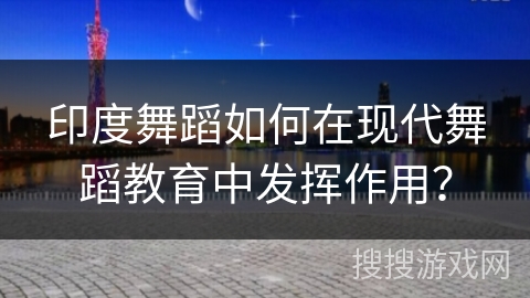 印度舞蹈如何在现代舞蹈教育中发挥作用？