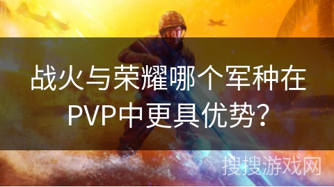 战火与荣耀哪个军种在PVP中更具优势？