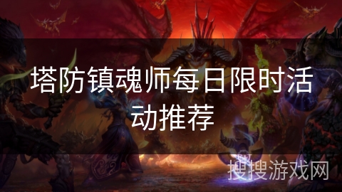 塔防镇魂师每日限时活动推荐 塔防镇魂师每日限时活动推荐