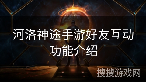 河洛神途手游好友互动功能介绍 河洛神途手游好友互动功能介绍