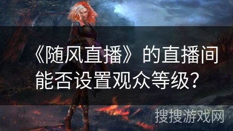 《随风直播》的直播间能否设置观众等级？