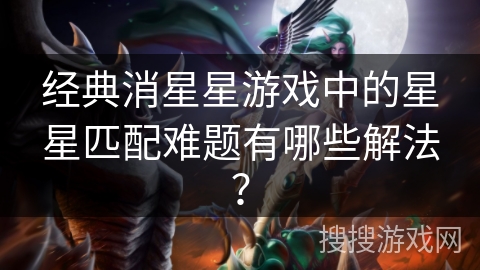 经典消星星游戏中的星星匹配难题有哪些解法? 经典消星星游戏中的星星匹配难题有哪些解法?