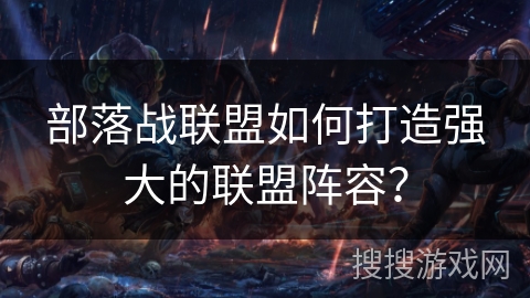 部落战联盟如何打造强大的联盟阵容？