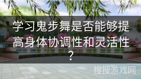 学习鬼步舞是否能够提高身体协调性和灵活性？
