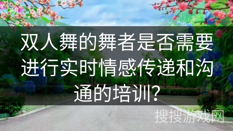 双人舞的舞者是否需要进行实时情感传递和沟通的培训？