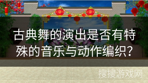 古典舞的演出是否有特殊的音乐与动作编织？
