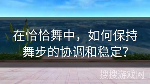 在恰恰舞中，如何保持舞步的协调和稳定？
