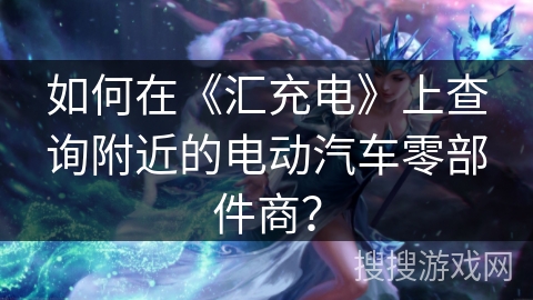 如何在《汇充电》上查询附近的电动汽车零部件商? 如何在《汇充电》上查询附近的电动汽车零部件商?